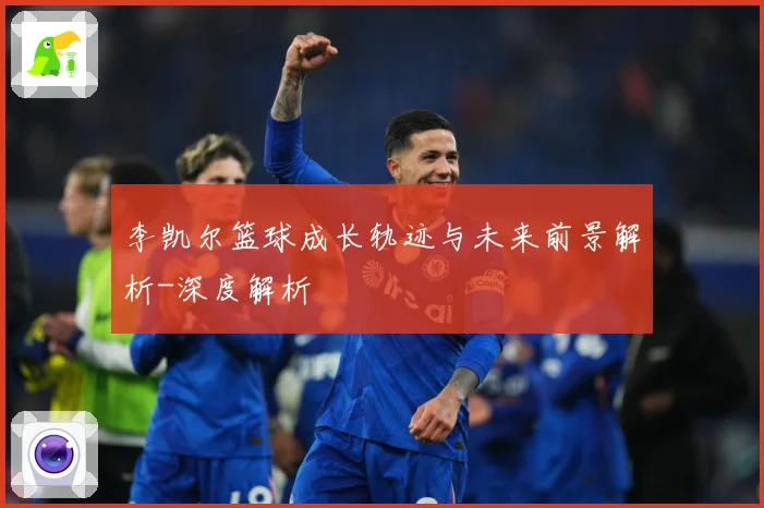 李凯尔篮球成长轨迹与未来前景解析-深度解析