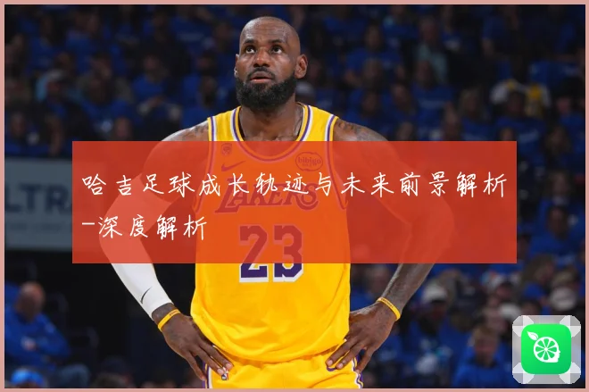 哈吉足球成长轨迹与未来前景解析-深度解析