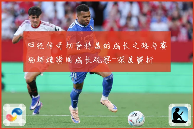 田径传奇切普特盖的成长之路与赛场辉煌瞬间成长观察-深度解析