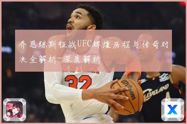 乔恩琼斯征战UFC辉煌历程与传奇对决全解析-深度解析