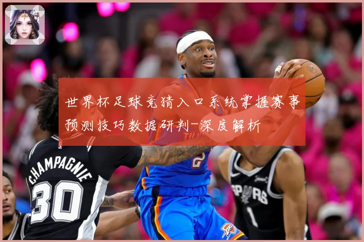 世界杯足球竞猜入口系统掌握赛事预测技巧数据研判-深度解析