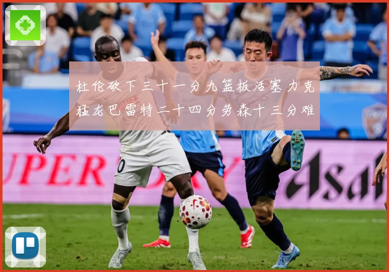 杜伦砍下三十一分九篮板活塞力克猛龙巴雷特二十四分劳森十三分难专题观察-深度解析
