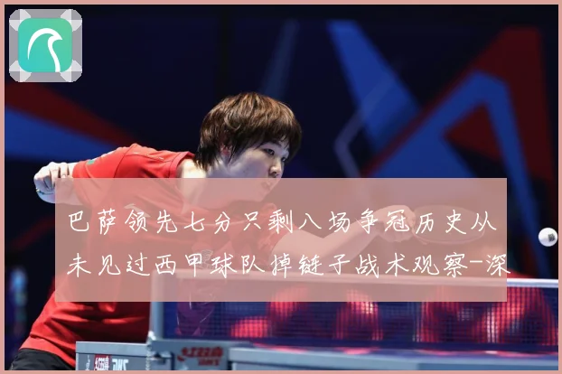 巴萨领先七分只剩八场争冠历史从未见过西甲球队掉链子战术观察-深度解析