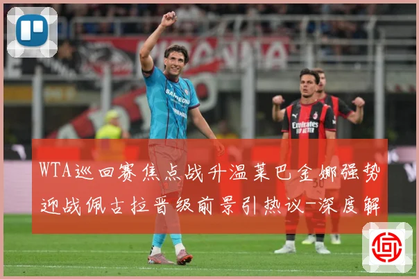 WTA巡回赛焦点战升温莱巴金娜强势迎战佩古拉晋级前景引热议-深度解析