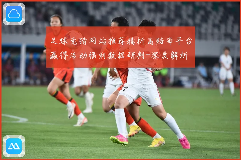 足球竞猜网站推荐精析高赔率平台赢得活动福利数据研判-深度解析