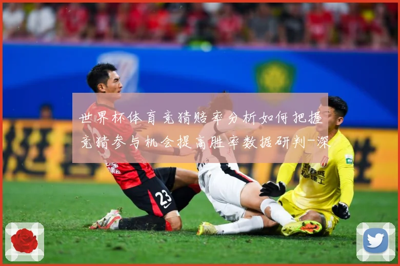 世界杯体育竞猜赔率分析如何把握竞猜参与机会提高胜率数据研判-深度解析