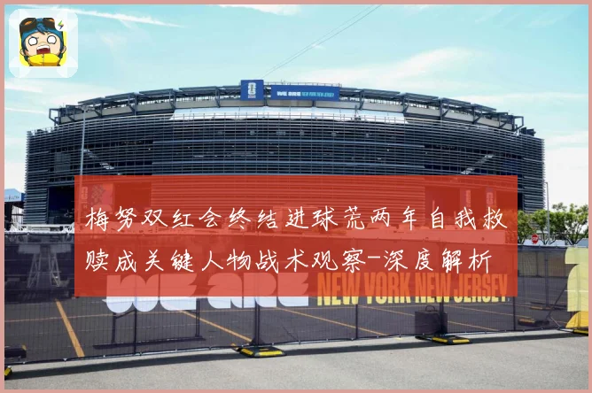 梅努双红会终结进球荒两年自我救赎成关键人物战术观察-深度解析