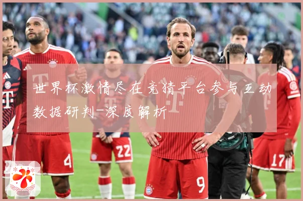世界杯激情尽在竞猜平台参与互动数据研判-深度解析