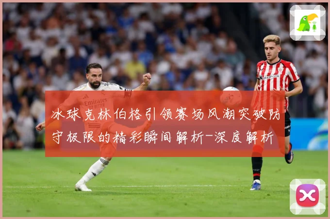 冰球克林伯格引领赛场风潮突破防守极限的精彩瞬间解析-深度解析