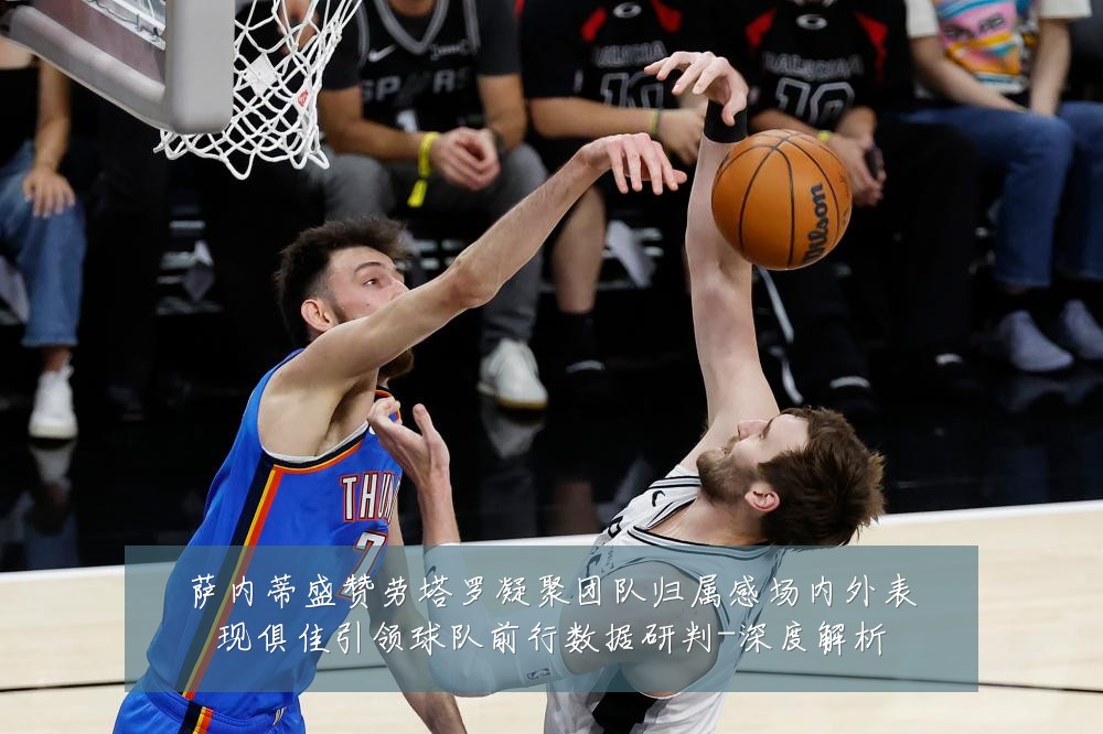萨内蒂盛赞劳塔罗凝聚团队归属感场内外表现俱佳引领球队前行数据研判-深度解析