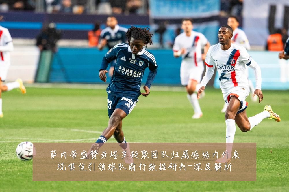 萨内蒂盛赞劳塔罗凝聚团队归属感场内外表现俱佳引领球队前行数据研判-深度解析