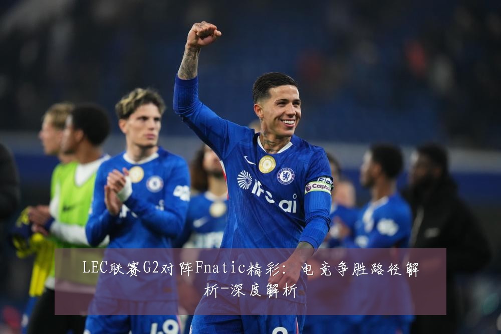 LEC联赛G2对阵Fnatic精彩:电竞争胜路径解析-深度解析