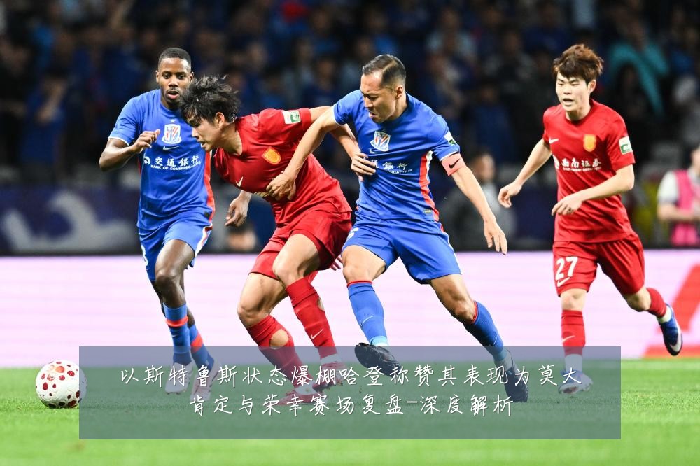 以斯特鲁斯状态爆棚哈登称赞其表现为莫大肯定与荣幸赛场复盘-深度解析