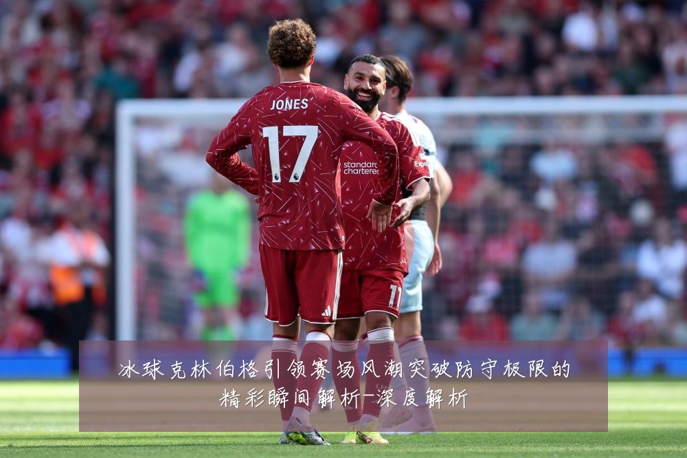 冰球克林伯格引领赛场风潮突破防守极限的精彩瞬间解析-深度解析