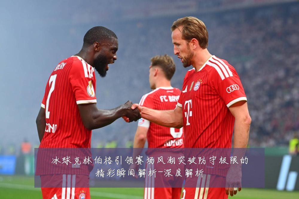 冰球克林伯格引领赛场风潮突破防守极限的精彩瞬间解析-深度解析