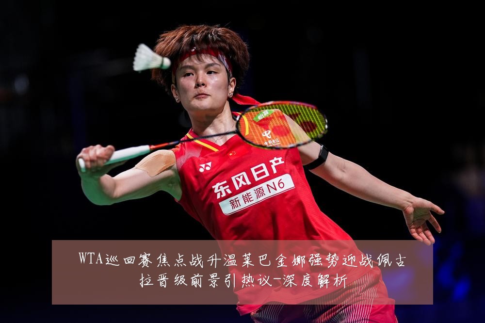 WTA巡回赛焦点战升温莱巴金娜强势迎战佩古拉晋级前景引热议-深度解析