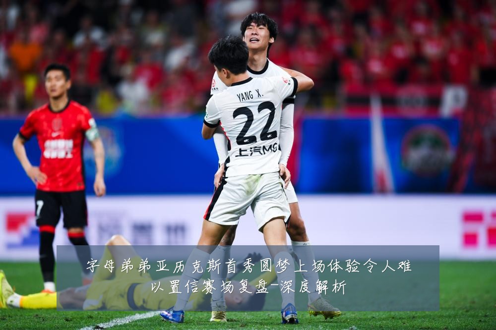 字母弟弟亚历克斯首秀圆梦上场体验令人难以置信赛场复盘-深度解析