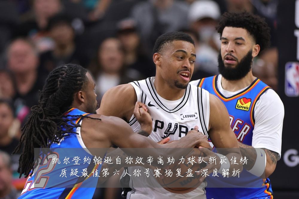 凯尔登约翰逊自称效率高助力球队斩获佳绩质疑最佳第六人称号赛场复盘-深度解析